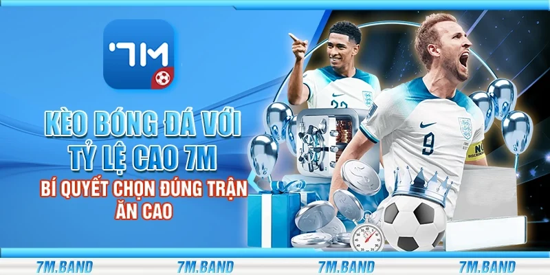 Kèo bóng đá với tỷ lệ cao 7m – Bí quyết chọn đúng trận ăn cao